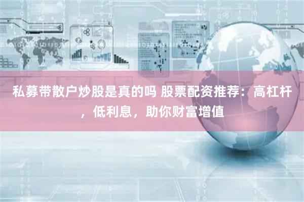 私募带散户炒股是真的吗 股票配资推荐：高杠杆，低利息，助你财富增值