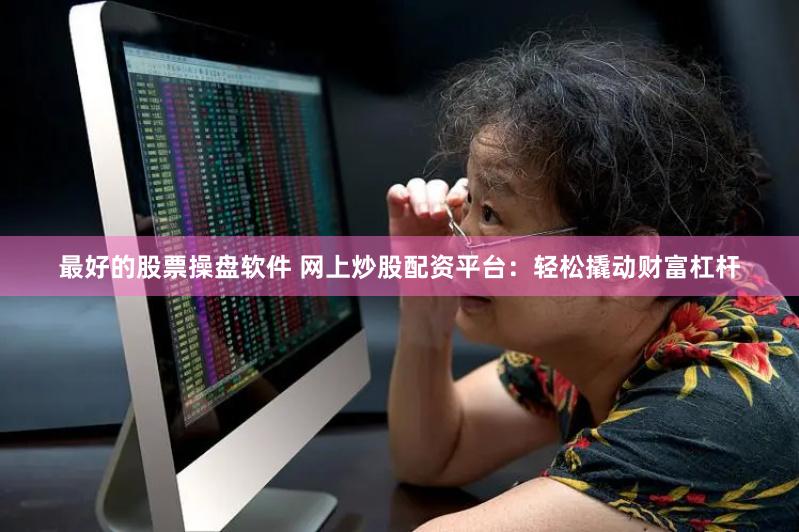 最好的股票操盘软件 网上炒股配资平台：轻松撬动财富杠杆