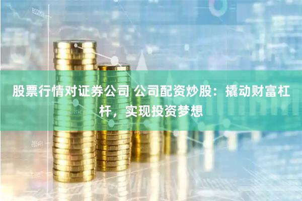 股票行情对证券公司 公司配资炒股：撬动财富杠杆，实现投资梦想