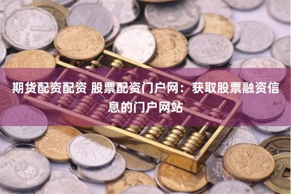 期货配资配资 股票配资门户网：获取股票融资信息的门户网站