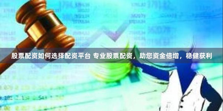 股票配资如何选择配资平台 专业股票配资，助您资金倍增，稳健获利