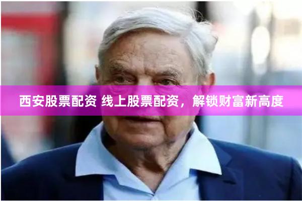 西安股票配资 线上股票配资，解锁财富新高度