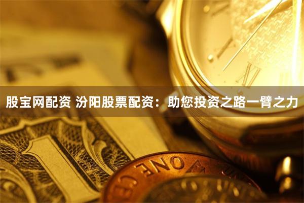 股宝网配资 汾阳股票配资：助您投资之路一臂之力