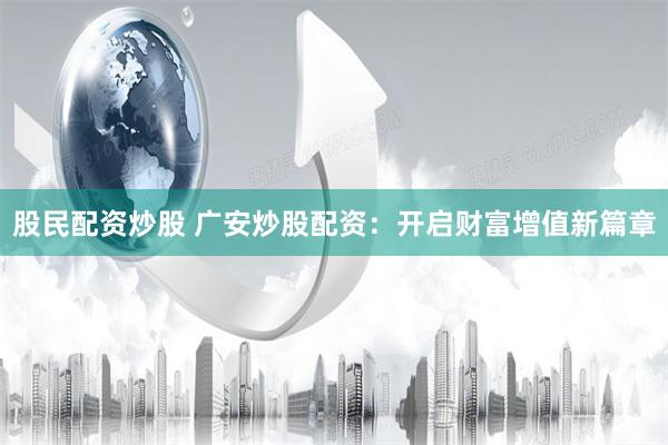 股民配资炒股 广安炒股配资：开启财富增值新篇章