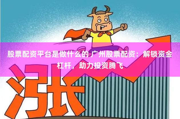 股票配资平台是做什么的 广州股票配资：解锁资金杠杆，助力投资腾飞