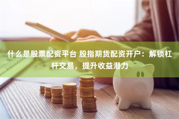 什么是股票配资平台 股指期货配资开户：解锁杠杆交易，提升收益潜力