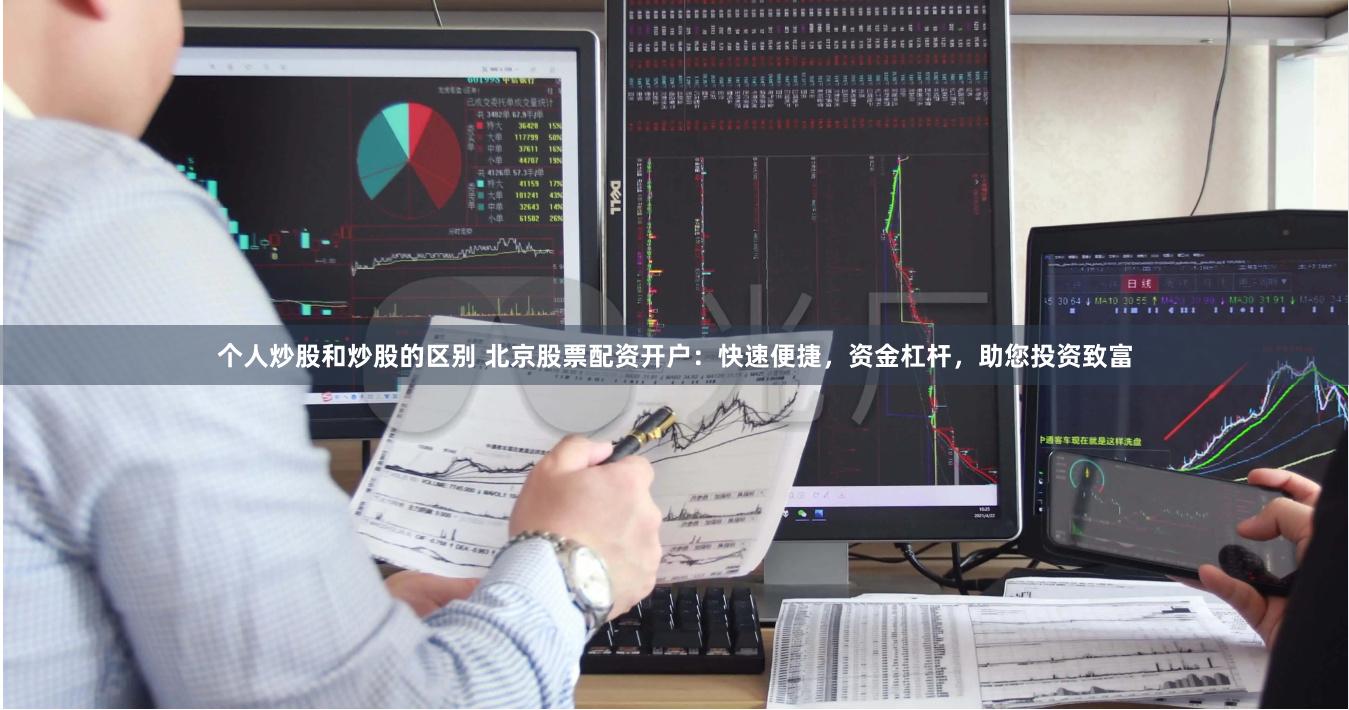 个人炒股和炒股的区别 北京股票配资开户：快速便捷，资金杠杆，助您投资致富