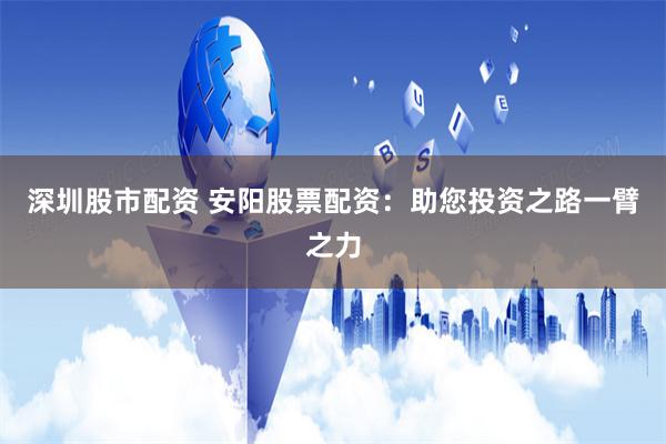 深圳股市配资 安阳股票配资：助您投资之路一臂之力