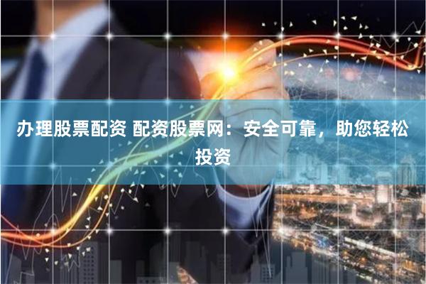 办理股票配资 配资股票网：安全可靠，助您轻松投资