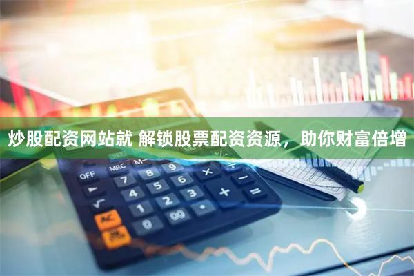 炒股配资网站就 解锁股票配资资源，助你财富倍增