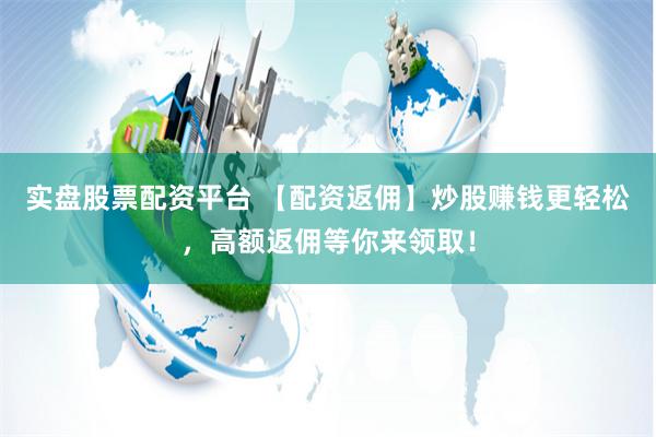 实盘股票配资平台 【配资返佣】炒股赚钱更轻松，高额返佣等你来领取！