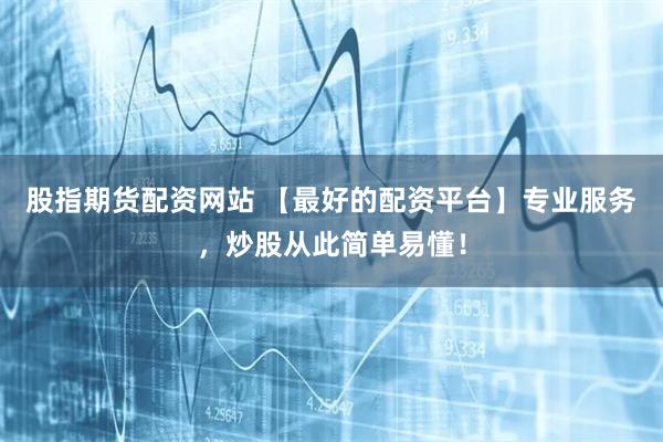 股指期货配资网站 【最好的配资平台】专业服务，炒股从此简单易懂！