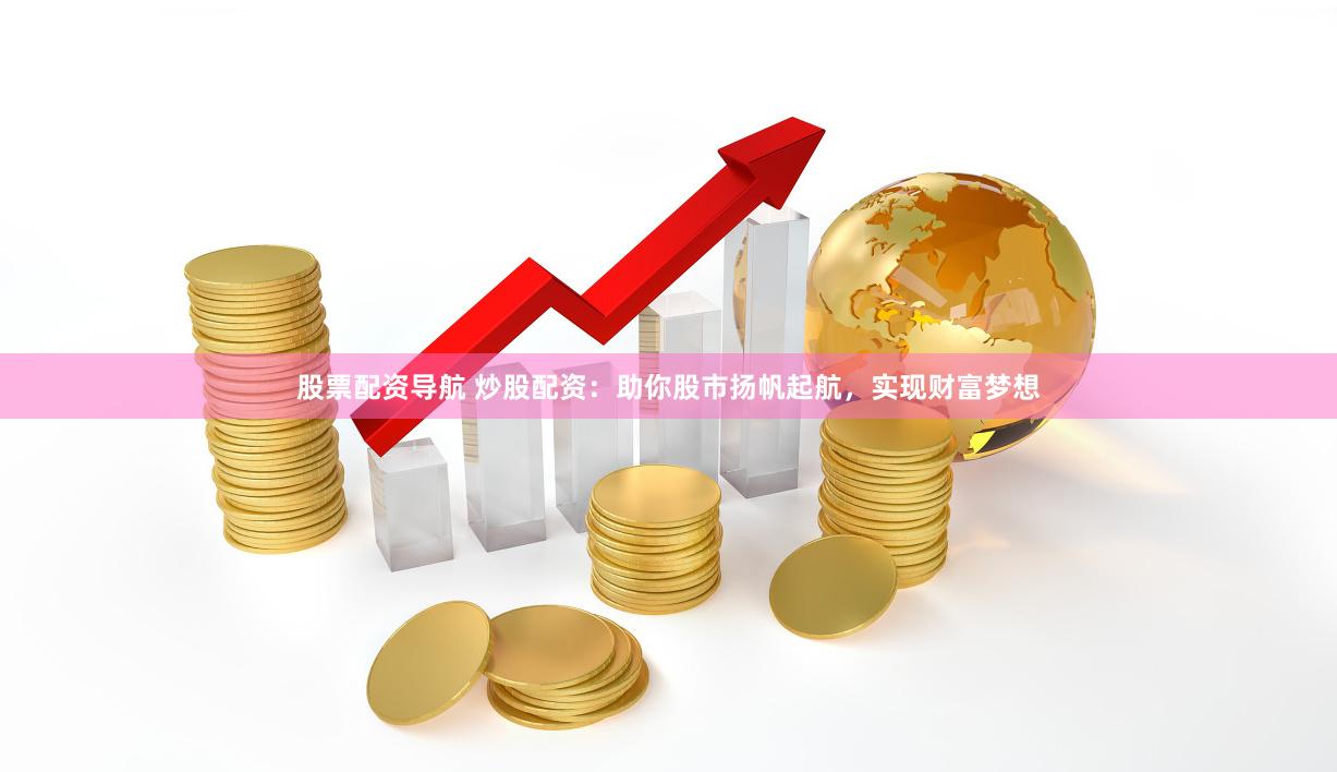 股票配资导航 炒股配资：助你股市扬帆起航，实现财富梦想