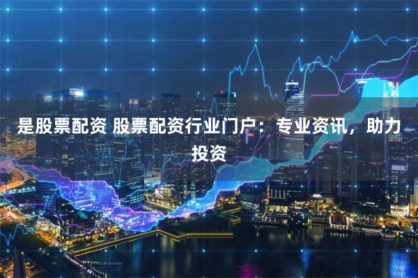 是股票配资 股票配资行业门户：专业资讯，助力投资