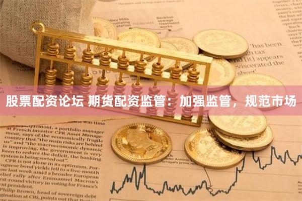 股票配资论坛 期货配资监管：加强监管，规范市场