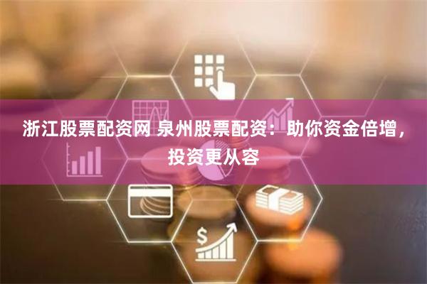浙江股票配资网 泉州股票配资：助你资金倍增，投资更从容