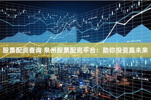 股票配资查询 泉州股票配资平台：助你投资赢未来