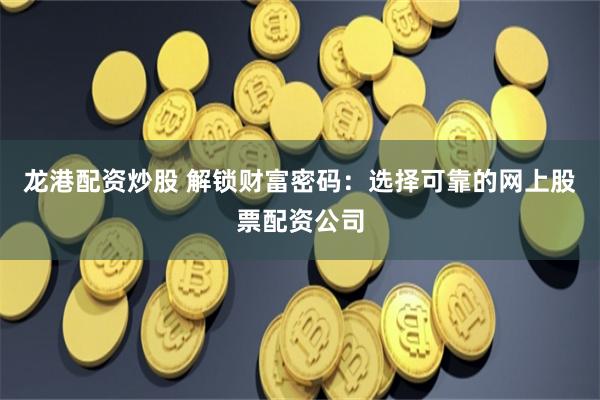 龙港配资炒股 解锁财富密码：选择可靠的网上股票配资公司