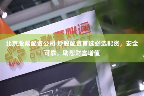 北京股票配资公司 炒股配资首选必选配资，安全可靠，助您财富增值