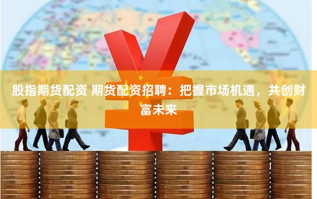 股指期货配资 期货配资招聘：把握市场机遇，共创财富未来