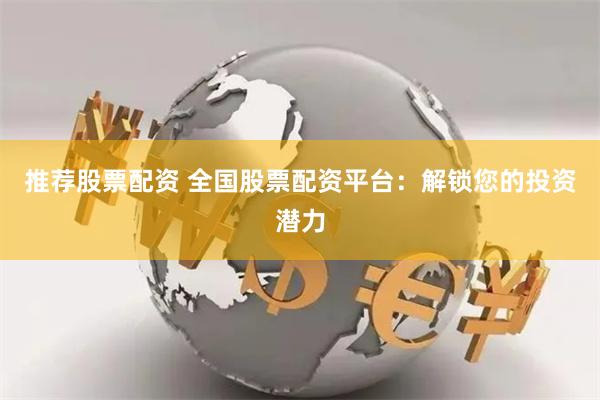推荐股票配资 全国股票配资平台：解锁您的投资潜力