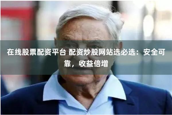 在线股票配资平台 配资炒股网站选必选：安全可靠，收益倍增