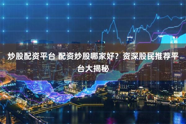 炒股配资平台 配资炒股哪家好？资深股民推荐平台大揭秘