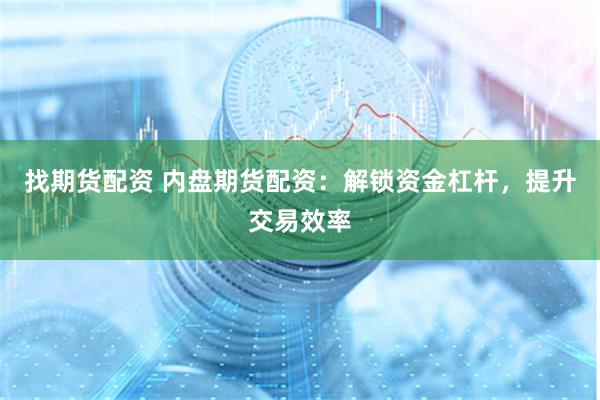找期货配资 内盘期货配资：解锁资金杠杆，提升交易效率