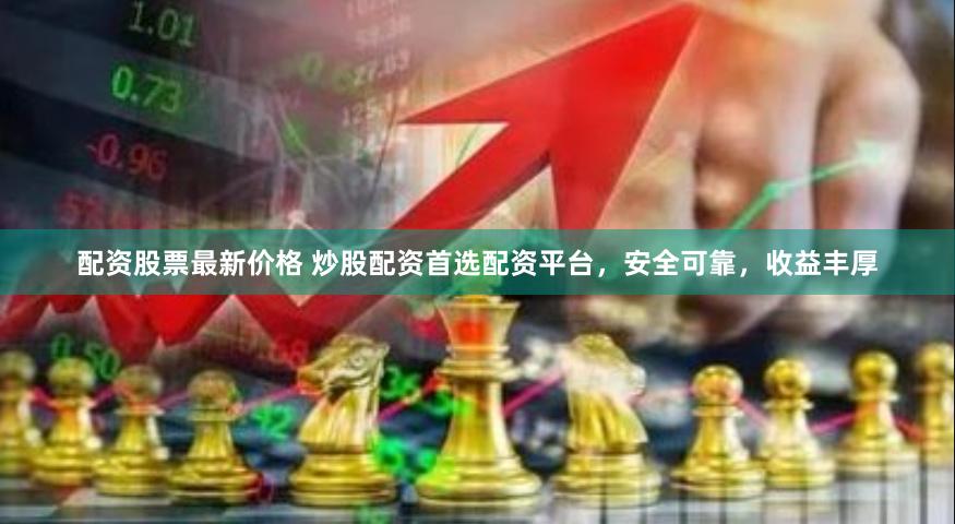 配资股票最新价格 炒股配资首选配资平台，安全可靠，收益丰厚