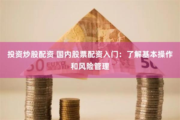 投资炒股配资 国内股票配资入门：了解基本操作和风险管理
