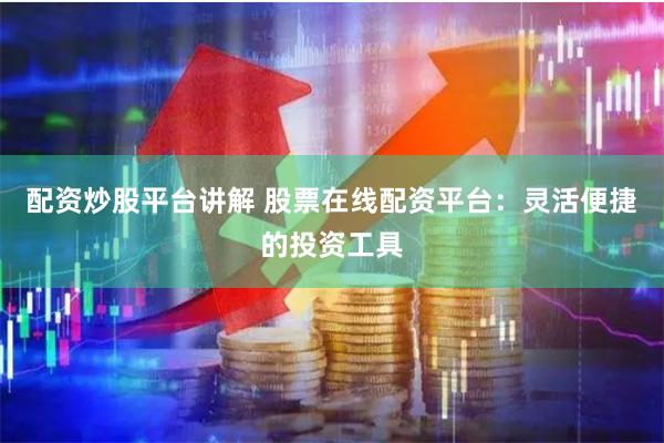配资炒股平台讲解 股票在线配资平台：灵活便捷的投资工具