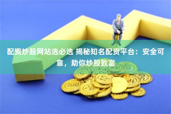 配资炒股网站选必选 揭秘知名配资平台：安全可靠，助你炒股致富