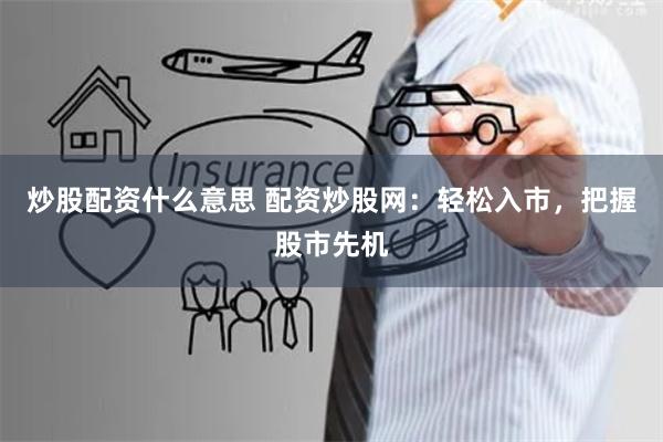 炒股配资什么意思 配资炒股网：轻松入市，把握股市先机