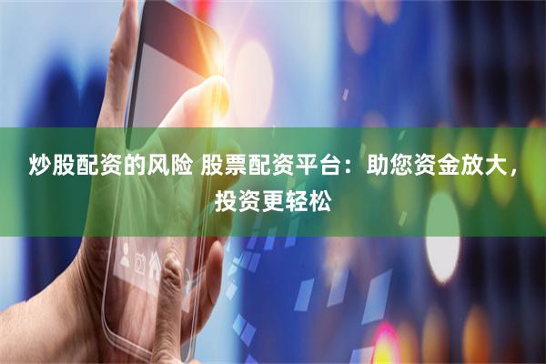 炒股配资的风险 股票配资平台：助您资金放大，投资更轻松