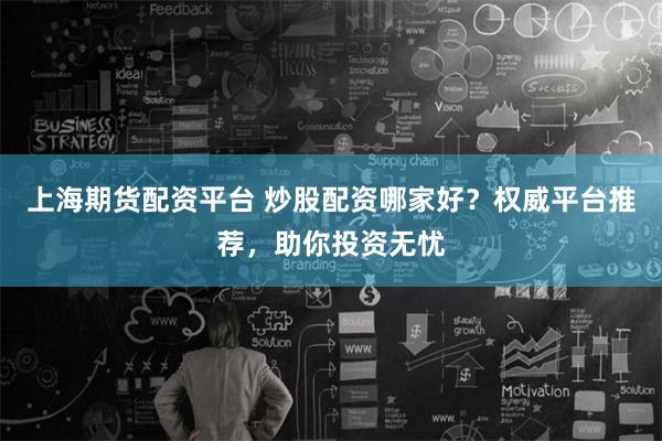 上海期货配资平台 炒股配资哪家好？权威平台推荐，助你投资无忧