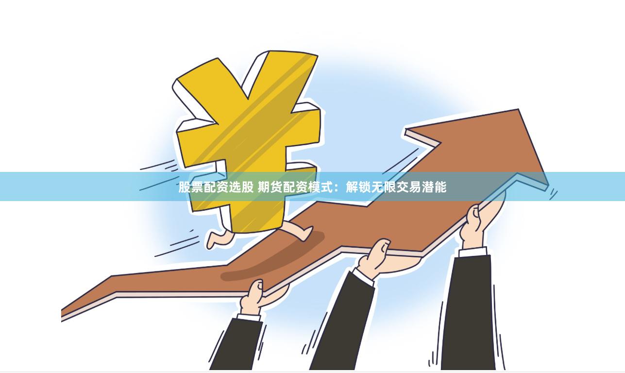 股票配资选股 期货配资模式：解锁无限交易潜能