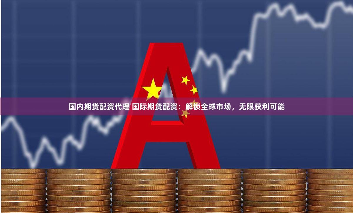 国内期货配资代理 国际期货配资：解锁全球市场，无限获利可能