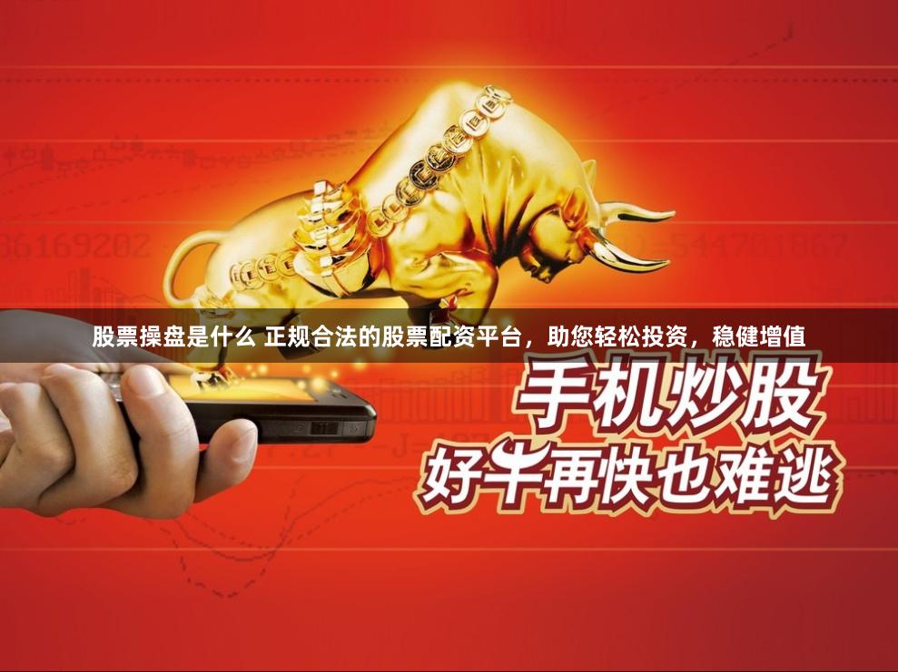 股票操盘是什么 正规合法的股票配资平台，助您轻松投资，稳健增值