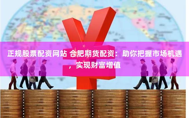 正规股票配资网站 合肥期货配资：助你把握市场机遇，实现财富增值