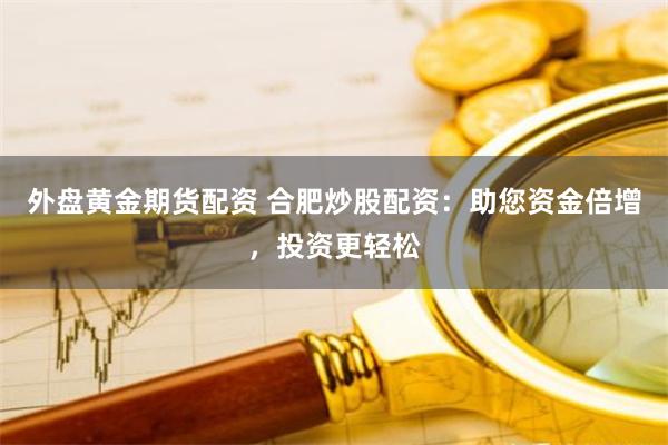 外盘黄金期货配资 合肥炒股配资：助您资金倍增，投资更轻松