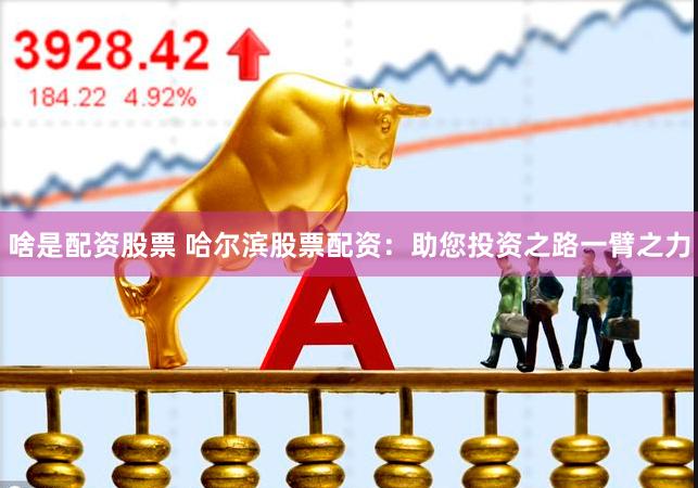 啥是配资股票 哈尔滨股票配资：助您投资之路一臂之力
