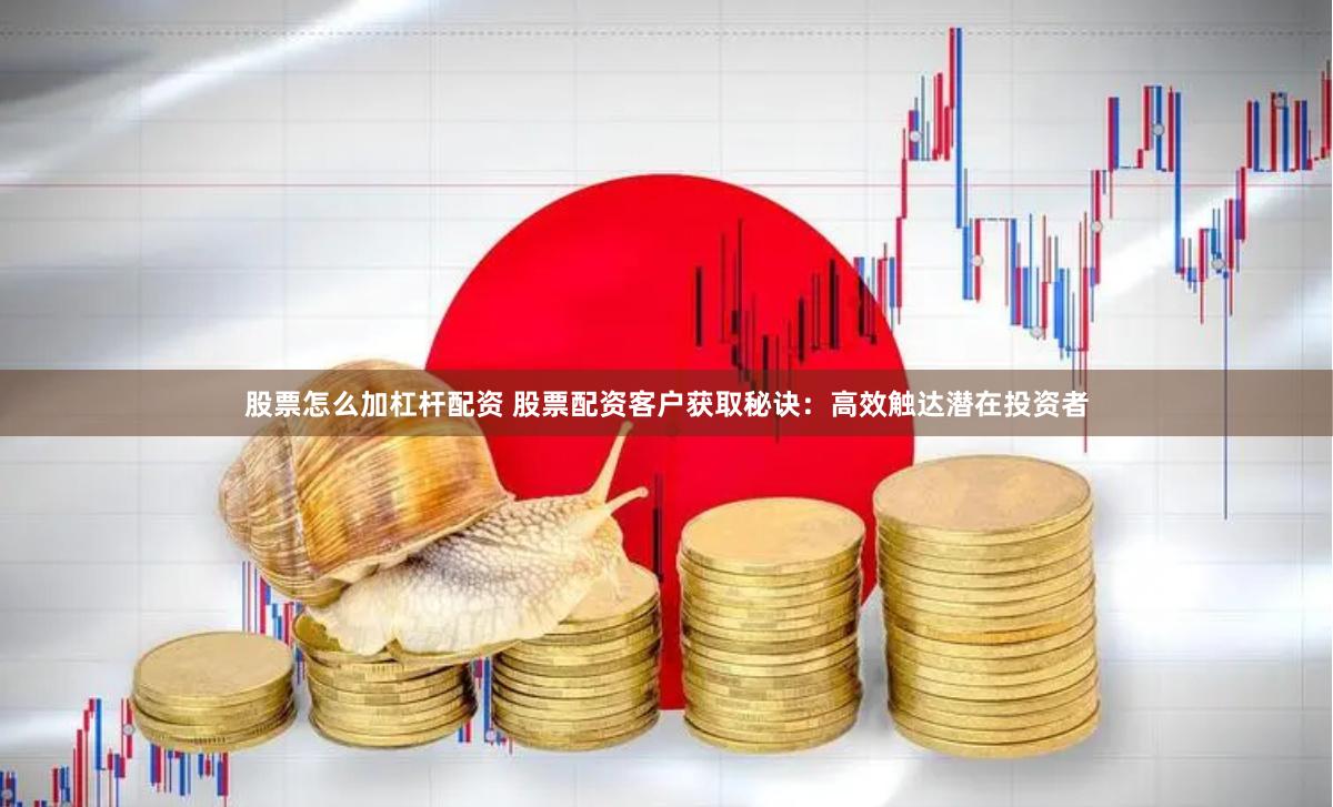 股票怎么加杠杆配资 股票配资客户获取秘诀：高效触达潜在投资者