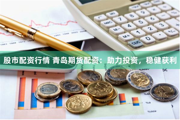 股市配资行情 青岛期货配资：助力投资，稳健获利