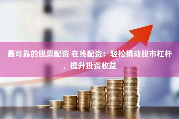 最可靠的股票配资 在线配资：轻松撬动股市杠杆，提升投资收益