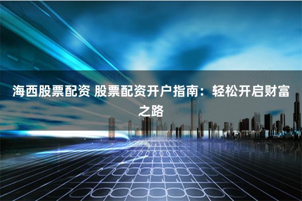 海西股票配资 股票配资开户指南：轻松开启财富之路