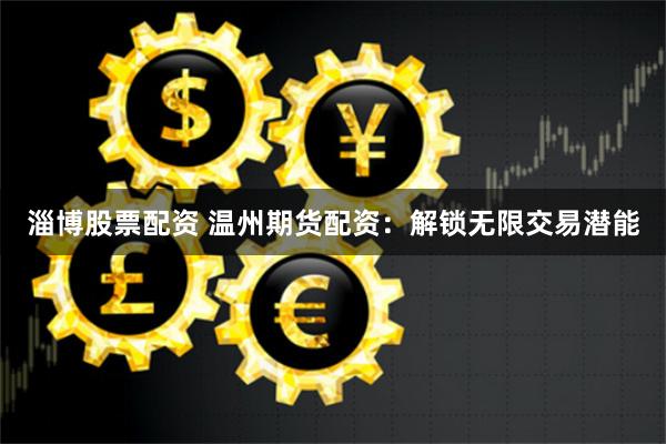 淄博股票配资 温州期货配资：解锁无限交易潜能