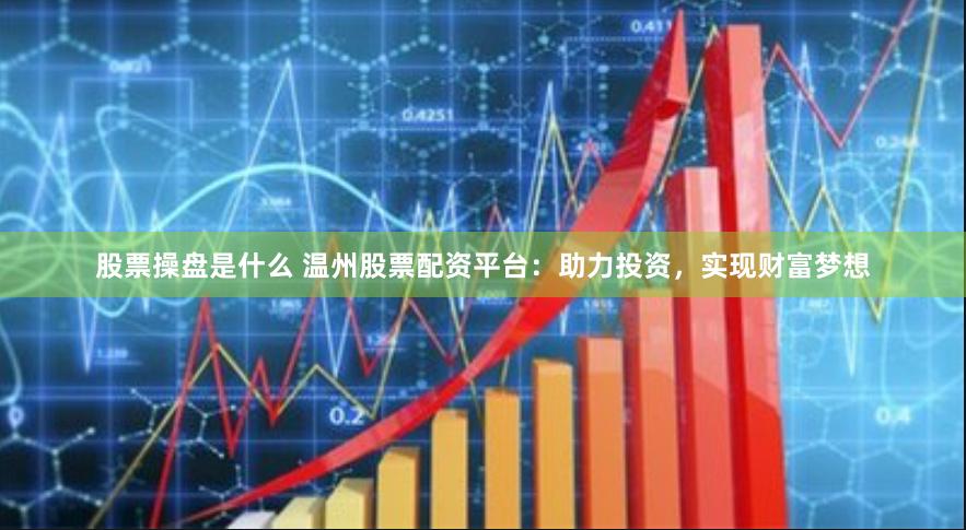 股票操盘是什么 温州股票配资平台：助力投资，实现财富梦想