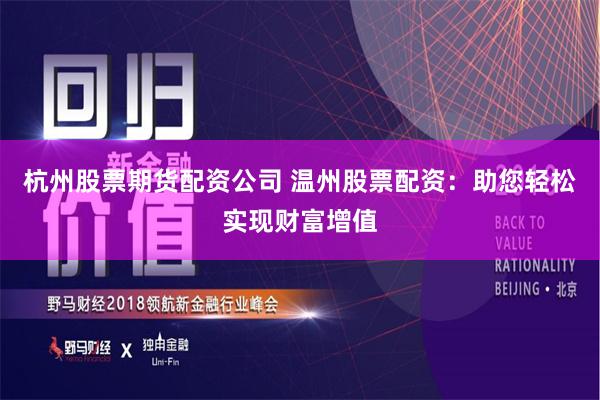 杭州股票期货配资公司 温州股票配资：助您轻松实现财富增值