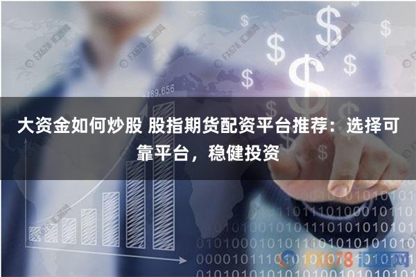 大资金如何炒股 股指期货配资平台推荐：选择可靠平台，稳健投资