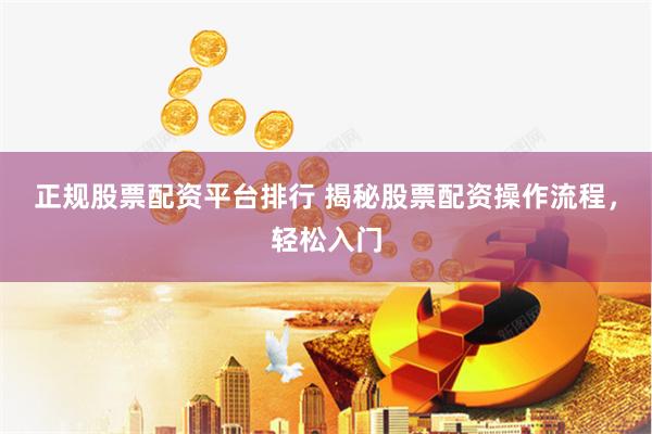 正规股票配资平台排行 揭秘股票配资操作流程，轻松入门